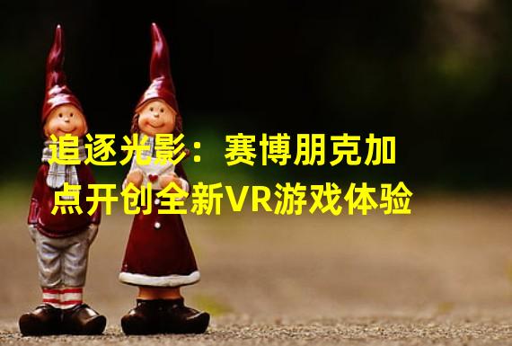 追逐光影：赛博朋克加点开创全新VR游戏体验